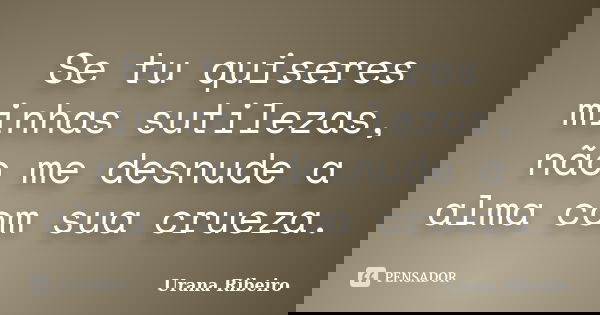 Se tu quiseres minhas sutilezas, não me desnude a alma com sua crueza.... Frase de Urana Ribeiro.