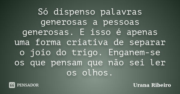 Só dispenso palavras generosas a pessoas generosas. E isso é apenas uma forma criativa de separar o joio do trigo. Enganem-se os que pensam que não sei ler os o... Frase de Urana Ribeiro.