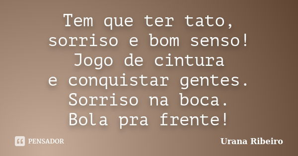 Tem que ter tato, sorriso e bom senso! Jogo de cintura e conquistar gentes. Sorriso na boca. Bola pra frente!... Frase de Urana Ribeiro.