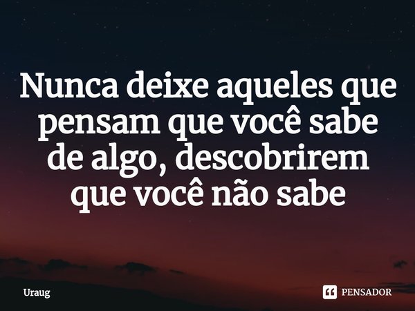 ⁠⁠Nunca deixe aqueles que pensam que você sabe de algo, descobrirem que você não sabe... Frase de Uraug.