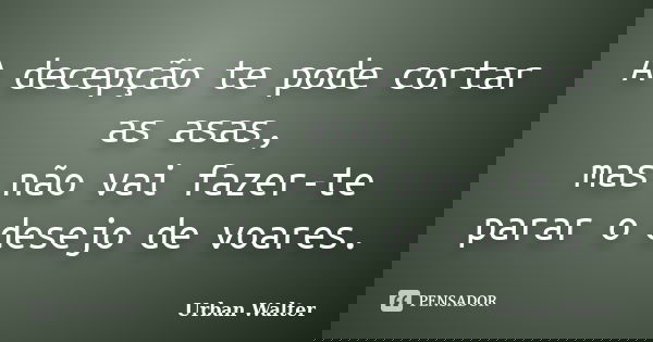 A decepção te pode cortar as asas, mas não vai fazer-te parar o desejo de voares.... Frase de Urban Walter.