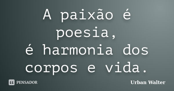 A paixão é poesia, é harmonia dos corpos e vida.... Frase de Urban Walter.