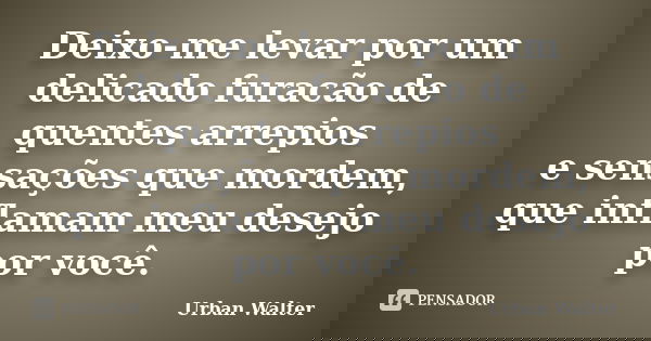 Deixo-me levar por um delicado furacão de quentes arrepios e sensações que mordem, que inflamam meu desejo por você.... Frase de Urban Walter.