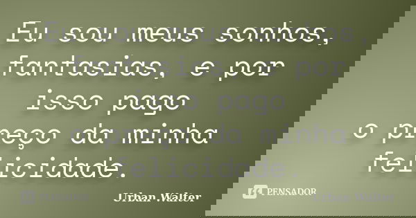Eu sou meus sonhos, fantasias, e por isso pago o preço da minha felicidade.... Frase de Urban Walter.