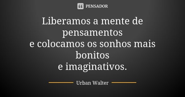 Liberamos a mente de pensamentos e colocamos os sonhos mais bonitos e imaginativos.... Frase de Urban Walter.