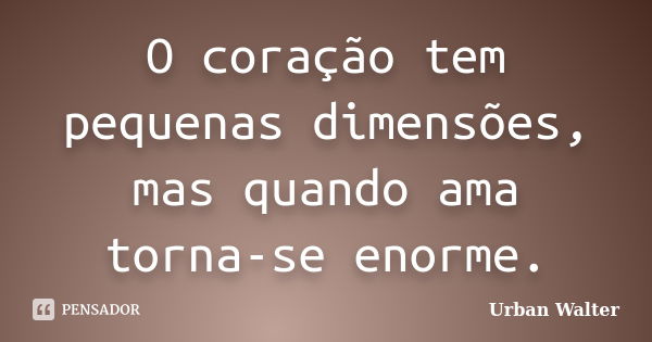 O coração tem pequenas dimensões, mas quando ama torna-se enorme.... Frase de Urban Walter.