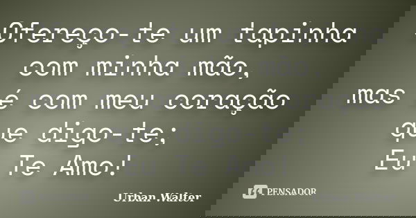 Ofereço-te um tapinha com minha mão, mas é com meu coração que digo-te; Eu Te Amo!... Frase de Urban Walter.