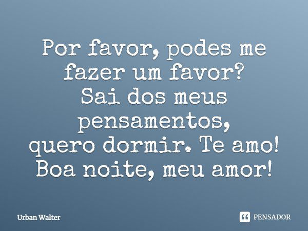 Por favor, podes me fazer um favor? Sai dos meus pensamentos, quero dormir. Te amo! Boa noite, meu amor!... Frase de Urban Walter.