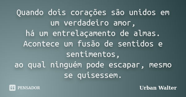 Quando dois corações são unidos em um verdadeiro amor, há um entrelaçamento de almas. Acontece um fusão de sentidos e sentimentos, ao qual ninguém pode escapar,... Frase de Urban Walter.