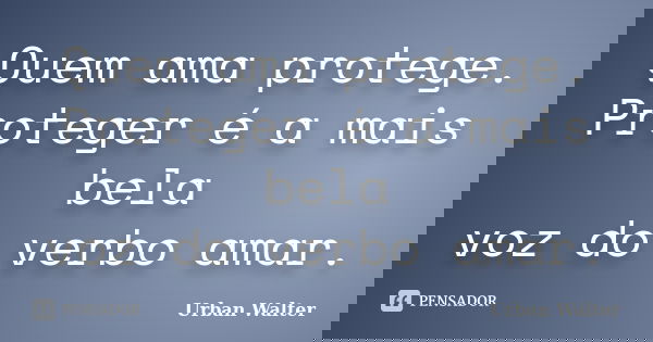 Quem ama protege. Proteger é a mais bela voz do verbo amar.... Frase de Urban Walter.