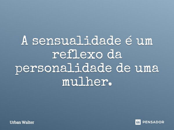 A sensualidade é um reflexo da personalidade de uma mulher.... Frase de Urban Walter.