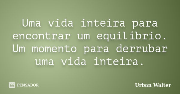 Uma vida inteira para encontrar um equilíbrio. Um momento para derrubar uma vida inteira.... Frase de Urban Walter.