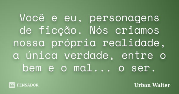 Você e eu, personagens de ficção. Nós criamos nossa própria realidade, a única verdade, entre o bem e o mal... o ser.... Frase de Urban Walter.