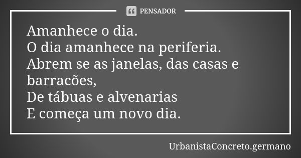 Amanhece o dia. O dia amanhece na periferia. Abrem se as janelas, das casas e barracões, De tábuas e alvenarias E começa um novo dia.... Frase de UrbanistaConcreto.germano.