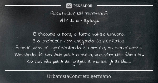 ANOITECER NA PERIFERIA PARTE III – epilogo. É chegada a hora, a tarde vai-se embora. E o anoitecer vem chegando às periferias. A noite vem se apresentando e, co... Frase de UrbanistaConcreto.germano.