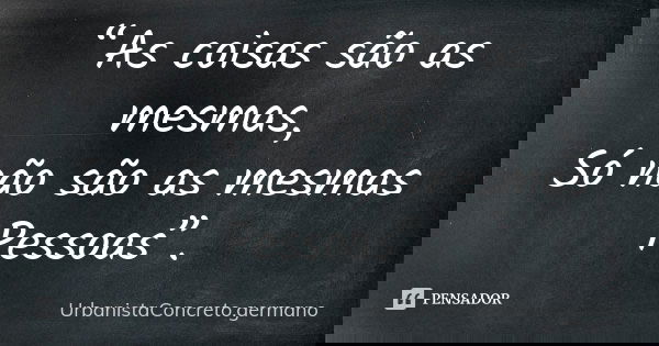 “As coisas são as mesmas, Só não são as mesmas Pessoas”.... Frase de UrbanistaConcreto.germano.