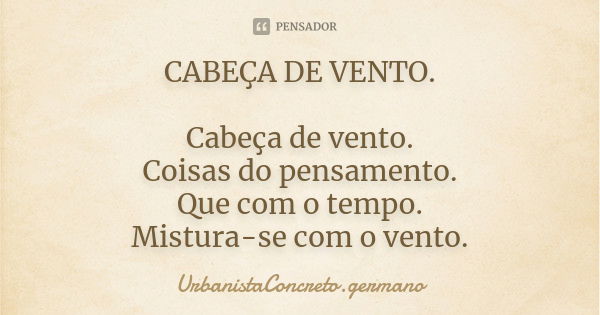 CABEÇA DE VENTO. Cabeça de vento. Coisas do pensamento. Que com o tempo. Mistura-se com o vento.... Frase de UrbanistaConcreto.germano.