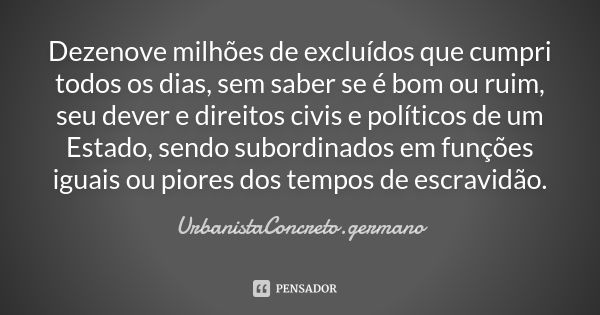 Dezenove milhões de excluídos que cumpri todos os dias, sem saber se é bom ou ruim, seu dever e direitos civis e políticos de um Estado, sendo subordinados em f... Frase de UrbanistaConcreto.germano.