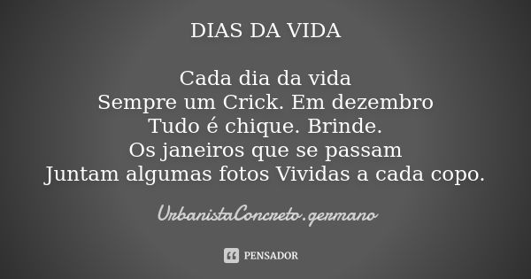 DIAS DA VIDA Cada dia da vida Sempre um Crick. Em dezembro Tudo é chique. Brinde. Os janeiros que se passam Juntam algumas fotos Vividas a cada copo.... Frase de UrbanistaConcreto.germano.