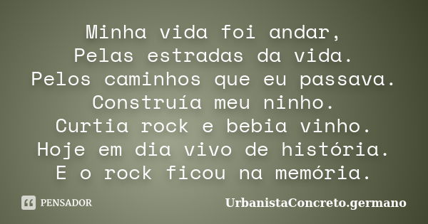 Minha vida foi andar, Pelas estradas da vida. Pelos caminhos que eu passava. Construía meu ninho. Curtia rock e bebia vinho. Hoje em dia vivo de história. E o r... Frase de UrbanistaConcreto.germano.