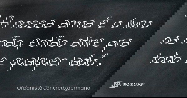 " A nossa arma é o livro na mão, então atire pra todo e qualquer lado".... Frase de UrbanistaConcreto.germano.