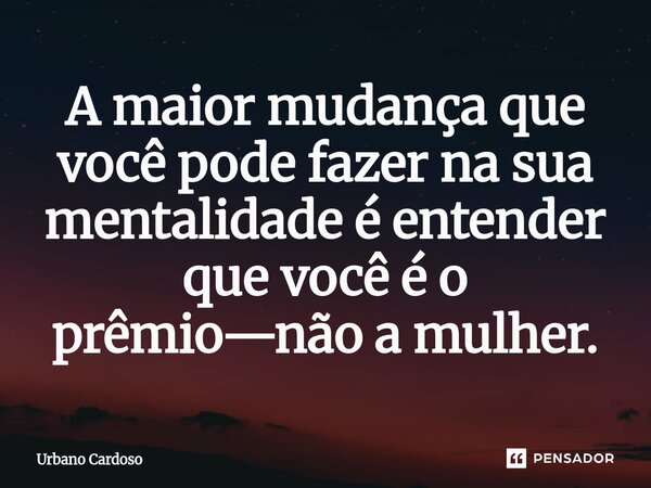 ⁠A maior mudança que você pode fazer na sua mentalidade é entender que você é o prêmio—não a mulher.... Frase de Urbano Cardoso.