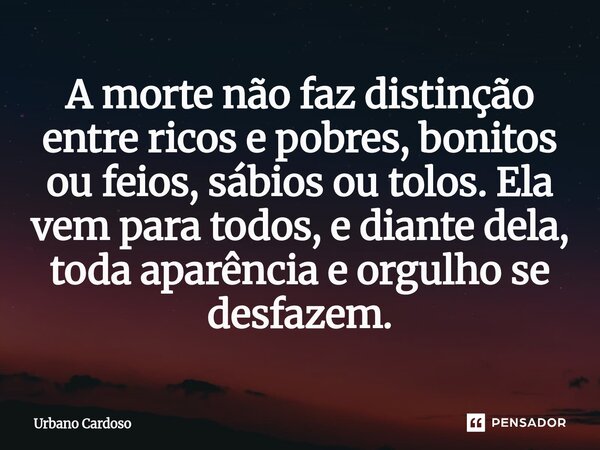 ⁠A morte não faz distinção entre ricos e pobres, bonitos ou feios, sábios ou tolos. Ela vem para todos, e diante dela, toda aparência e orgulho se desfazem.... Frase de Urbano Cardoso.