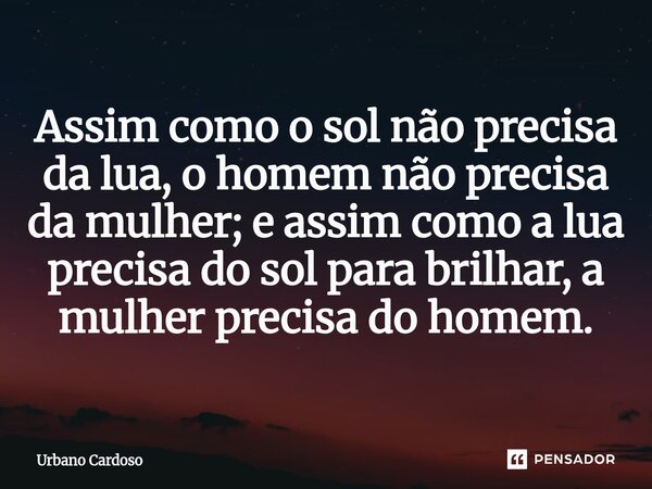 ⁠Assim como o sol não precisa da lua, o homem não precisa da mulher; e assim como a lua precisa do sol para brilhar, a mulher precisa do homem.... Frase de Urbano Cardoso.