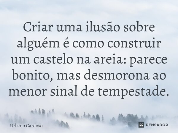 ⁠Criar uma ilusão sobre alguém é como construir um castelo na areia: parece bonito, mas desmorona ao menor sinal de tempestade.... Frase de Urbano Cardoso.