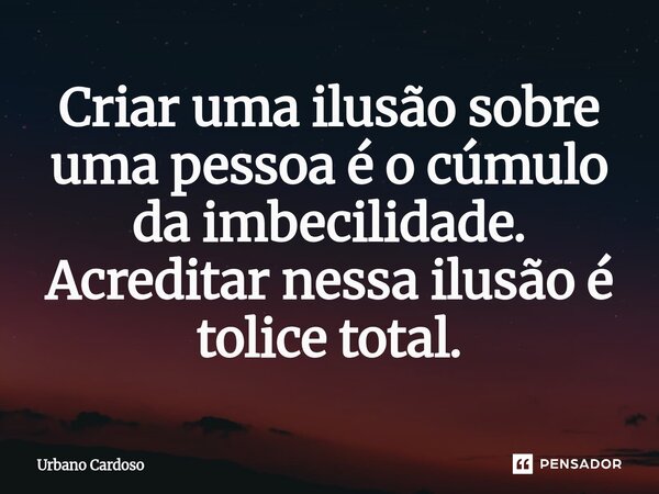 ⁠Criar uma ilusão sobre uma pessoa é o cúmulo da imbecilidade. Acreditar nessa ilusão é tolice total.... Frase de Urbano Cardoso.