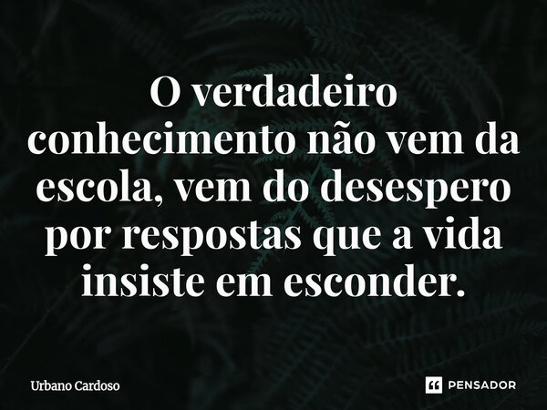 ⁠O verdadeiro conhecimento não vem da escola, vem do desespero por respostas que a vida insiste em esconder.... Frase de Urbano Cardoso.