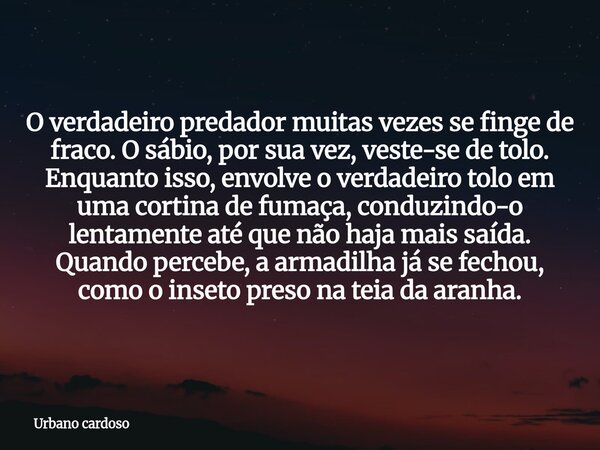 O verdadeiro predador muitas vezes se finge de fraco. O sábio, por sua vez, veste-se de tolo. Enquanto isso, envolve o verdadeiro tolo em uma cortina de fumaça,... Frase de Urbano cardoso.