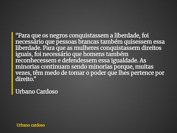 “Para que os negros conquistassem a liberdade, foi necessário que pessoas brancas também quisessem essa liberdade. Para que as mulheres conquistassem direitos i... Frase de Urbano cardoso.