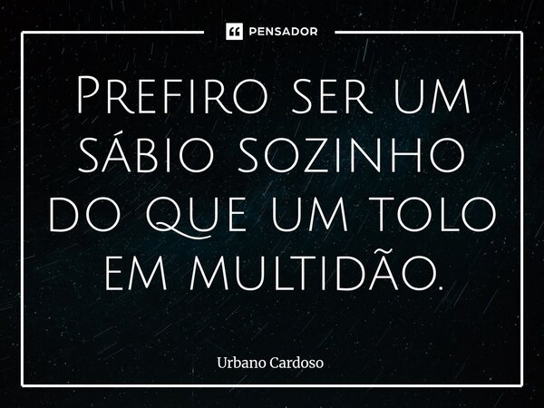 ⁠Prefiro ser um sábio sozinho do que um tolo em multidão.... Frase de Urbano Cardoso.