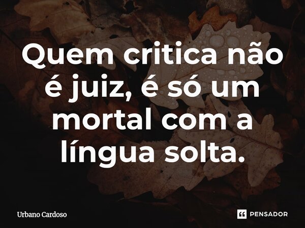 ⁠Quem critica não é juiz, é só um mortal com a língua solta.... Frase de Urbano Cardoso.