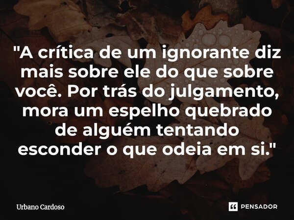 ⁠"A crítica de um ignorante diz mais sobre ele do que sobre você. Por trás do julgamento, mora um espelho quebrado de alguém tentando esconder o que odeia ... Frase de Urbano Cardoso.