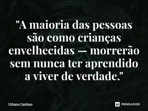⁠"A maioria das pessoas são como crianças envelhecidas — morrerão sem nunca ter aprendido a viver de verdade."... Frase de Urbano Cardoso.