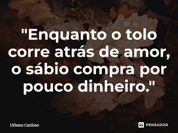 ⁠"Enquanto o tolo corre atrás de amor, o sábio compra por pouco dinheiro."... Frase de Urbano Cardoso.