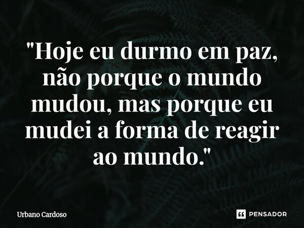 ⁠"Hoje eu durmo em paz, não porque o mundo mudou, mas porque eu mudei a forma de reagir ao mundo."... Frase de Urbano Cardoso.