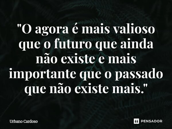 ⁠"O agora é mais valioso que o futuro que ainda não existe e mais importante que o passado que não existe mais."... Frase de Urbano Cardoso.