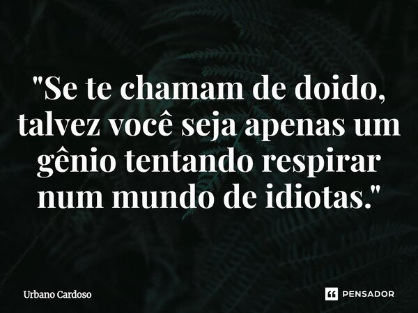 ⁠"Se te chamam de doido, talvez você seja apenas um gênio tentando respirar num mundo de idiotas."... Frase de Urbano Cardoso.