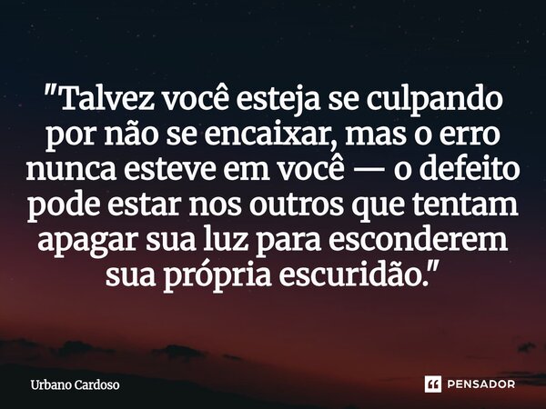 ⁠"Talvez você esteja se culpando por não se encaixar, mas o erro nunca esteve em você — o defeito pode estar nos outros que tentam apagar sua luz para esco... Frase de Urbano Cardoso.