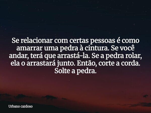 Se relacionar com certas pessoas é como amarrar uma pedra à cintura. Se você andar, terá que arrastá-la. Se a pedra rolar, ela o arrastará junto. Então, corte a... Frase de Urbano cardoso.