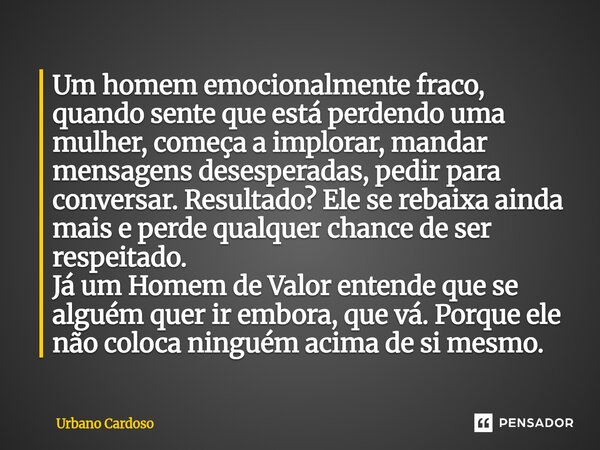 ⁠Um homem emocionalmente fraco, quando sente que está perdendo uma mulher, começa a implorar, mandar mensagens desesperadas, pedir para conversar. Resultado? El... Frase de Urbano Cardoso.