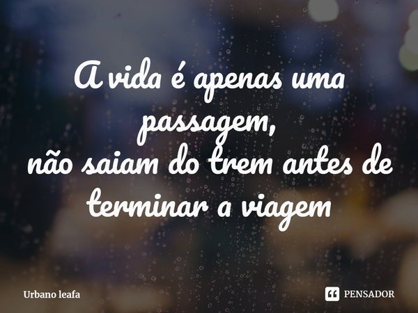 ⁠A vida é apenas uma passagem,
não saiam do trem antes de terminar a viagem... Frase de Urbano leafa.