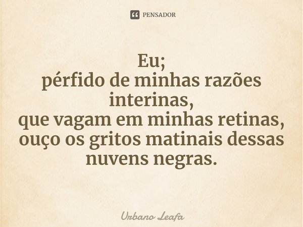 ⁠Eu;
pérfido de minhas razões interinas,
que vagam em minhas retinas,
ouço os gritos matinais dessas nuvens negras.... Frase de Urbano Leafa.