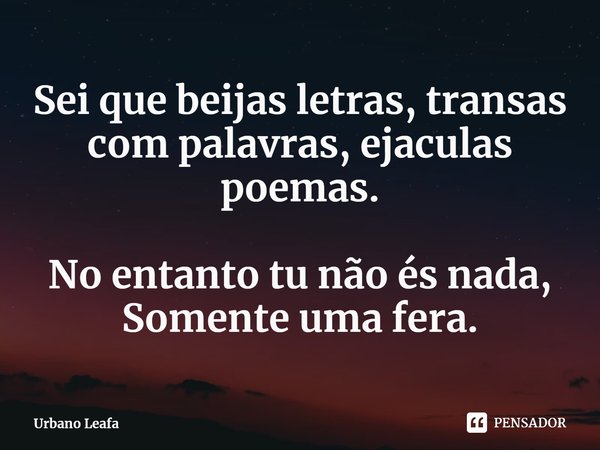 Sei que beijas letras, transas com palavras, ejaculas poemas. No entanto tu não és nada,
Somente uma fera.⁠... Frase de Urbano Leafa.