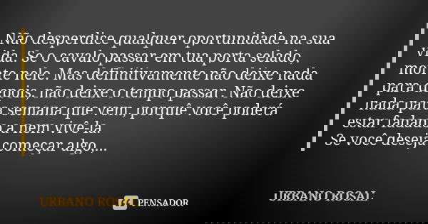Não desperdice qualquer oportunidade na sua vida. Se o cavalo passar em tua porta selado, monte nele. Mas definitivamente não deixe nada para depois, não deixe ... Frase de URBANO ROSAL.