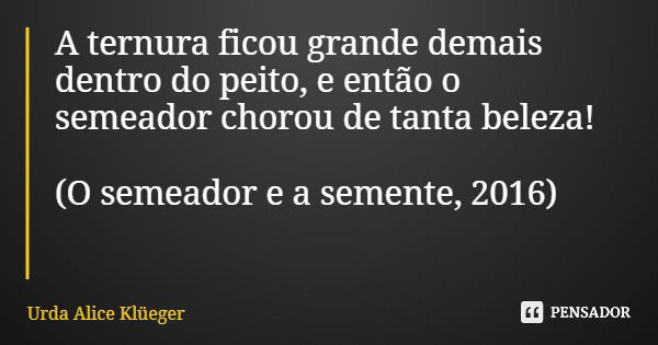 A ternura ficou grande demais dentro do peito, e então o semeador chorou de tanta beleza! (O semeador e a semente, 2016)... Frase de Urda Alice Klüeger.