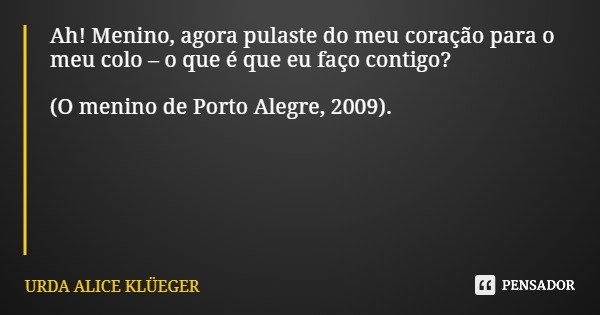 Ah! Menino, agora pulaste do meu coração para o meu colo – o que é que eu faço contigo? (O menino de Porto Alegre, 2009).... Frase de URDA ALICE KLÜEGER.